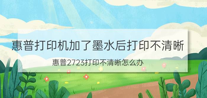 惠普打印机加了墨水后打印不清晰 惠普2723打印不清晰怎么办？